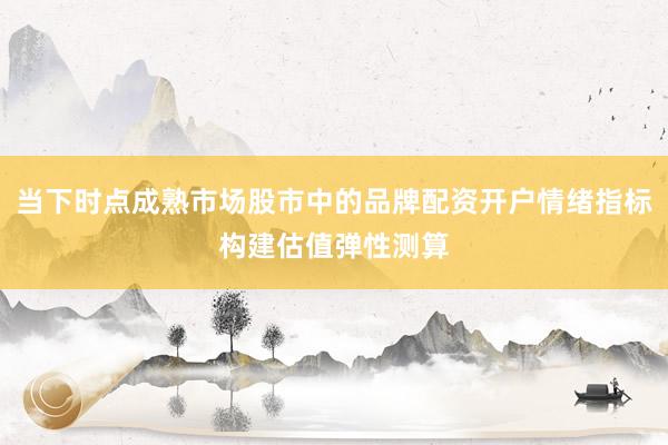 当下时点成熟市场股市中的品牌配资开户情绪指标构建估值弹性测算