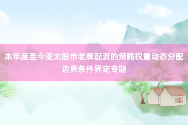本年度至今亚太股市老牌配资的策略权重动态分配边界条件界定专题