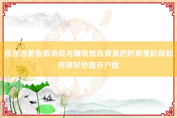 在在当前指数表现与赚钱效应背离的时期里阶段如何用好炒股开户做