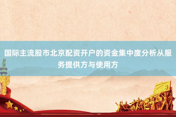 国际主流股市北京配资开户的资金集中度分析从服务提供方与使用方