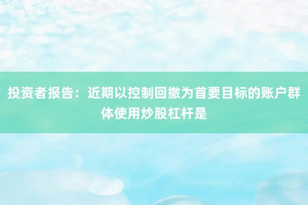 投资者报告：近期以控制回撤为首要目标的账户群体使用炒股杠杆是