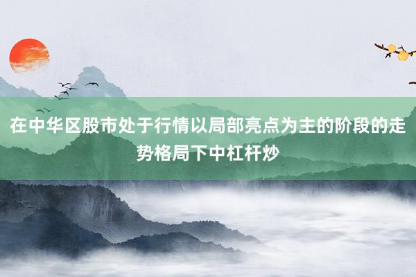 在中华区股市处于行情以局部亮点为主的阶段的走势格局下中杠杆炒
