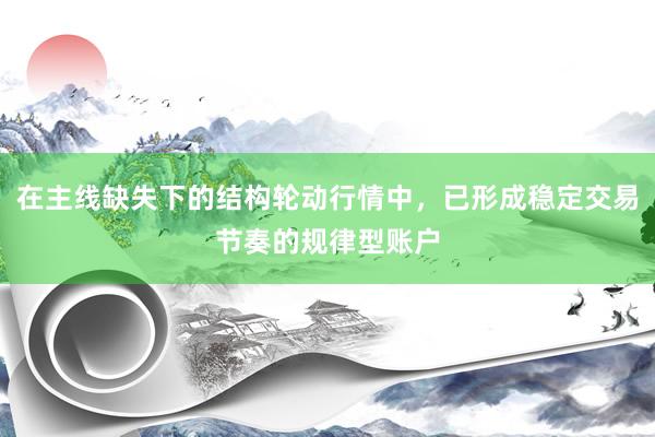在主线缺失下的结构轮动行情中，已形成稳定交易节奏的规律型账户