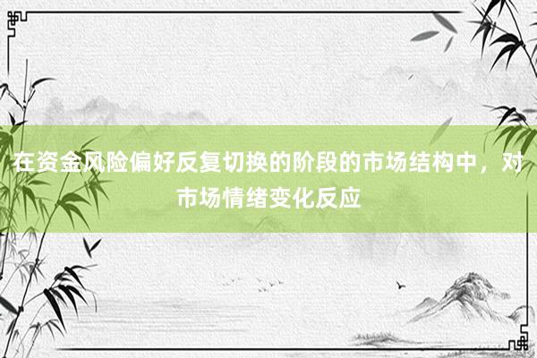 在资金风险偏好反复切换的阶段的市场结构中，对市场情绪变化反应