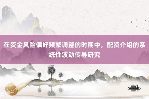 在资金风险偏好频繁调整的时期中，配资介绍的系统性波动传导研究