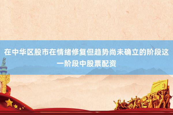 在中华区股市在情绪修复但趋势尚未确立的阶段这一阶段中股票配资