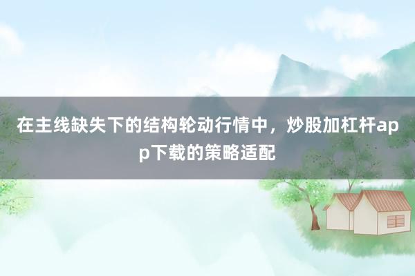 在主线缺失下的结构轮动行情中，炒股加杠杆app下载的策略适配