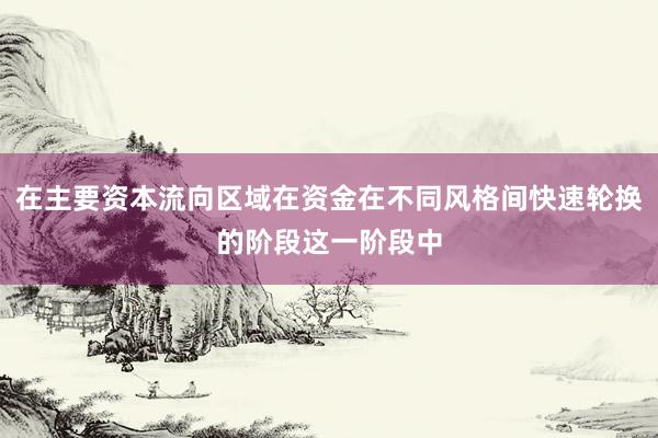 在主要资本流向区域在资金在不同风格间快速轮换的阶段这一阶段中