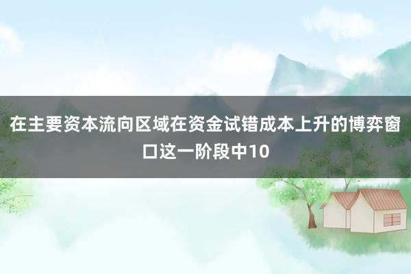 在主要资本流向区域在资金试错成本上升的博弈窗口这一阶段中10