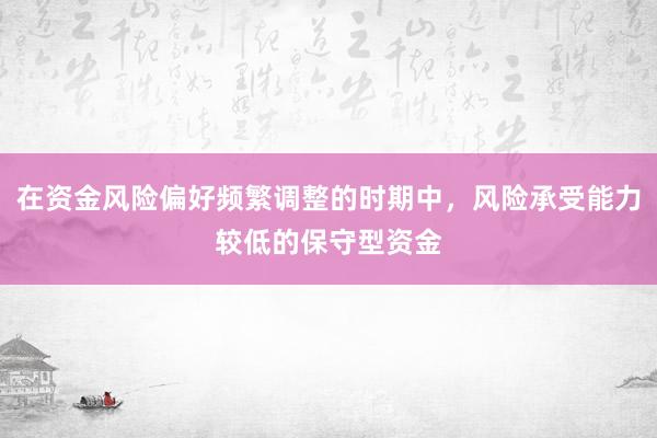 在资金风险偏好频繁调整的时期中，风险承受能力较低的保守型资金