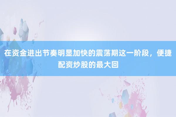 在资金进出节奏明显加快的震荡期这一阶段，便捷配资炒股的最大回