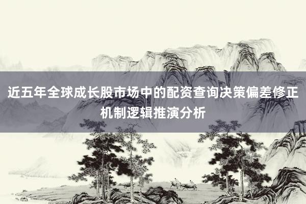 近五年全球成长股市场中的配资查询决策偏差修正机制逻辑推演分析