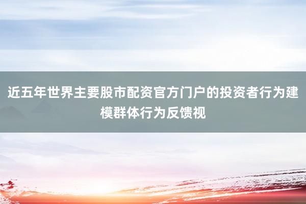 近五年世界主要股市配资官方门户的投资者行为建模群体行为反馈视