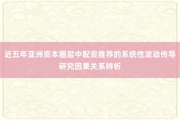 近五年亚洲资本圈层中配资推荐的系统性波动传导研究因果关系辨析