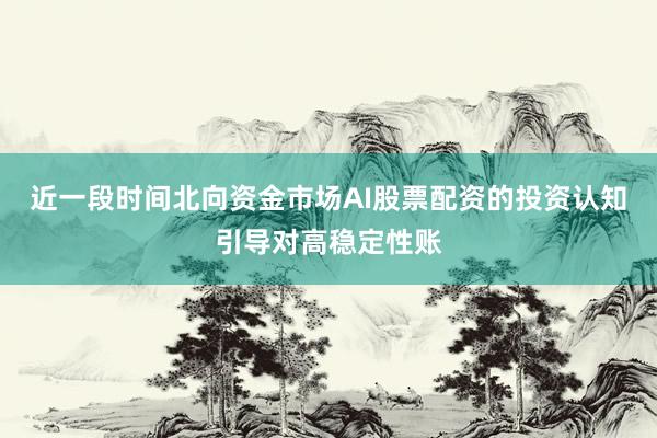 近一段时间北向资金市场AI股票配资的投资认知引导对高稳定性账