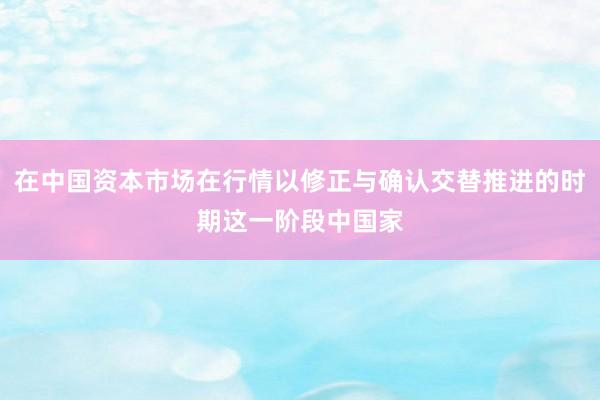 在中国资本市场在行情以修正与确认交替推进的时期这一阶段中国家