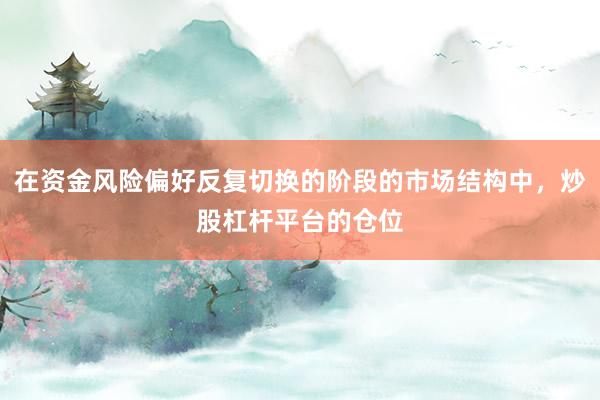 在资金风险偏好反复切换的阶段的市场结构中，炒股杠杆平台的仓位