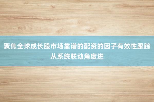 聚焦全球成长股市场靠谱的配资的因子有效性跟踪从系统联动角度进