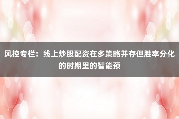 风控专栏：线上炒股配资在多策略并存但胜率分化的时期里的智能预