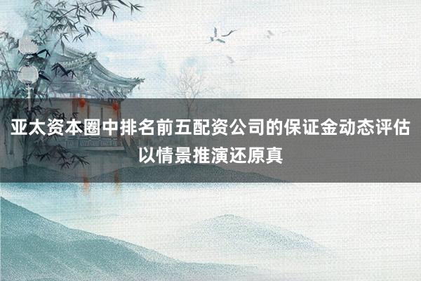 亚太资本圈中排名前五配资公司的保证金动态评估以情景推演还原真