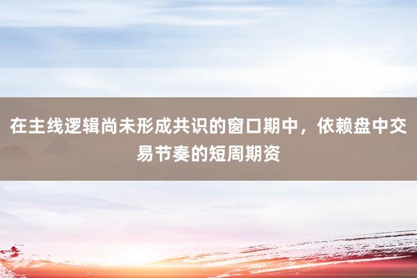 在主线逻辑尚未形成共识的窗口期中，依赖盘中交易节奏的短周期资