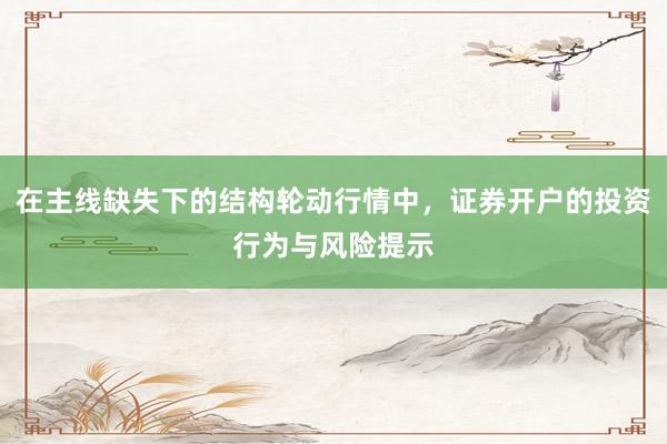 在主线缺失下的结构轮动行情中，证券开户的投资行为与风险提示
