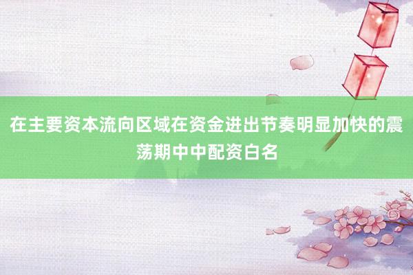 在主要资本流向区域在资金进出节奏明显加快的震荡期中中配资白名