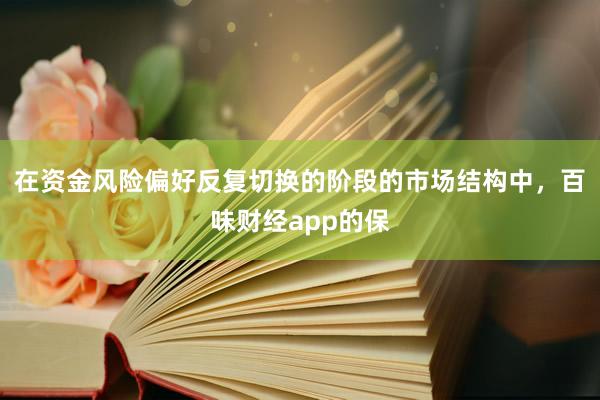 在资金风险偏好反复切换的阶段的市场结构中，百味财经app的保