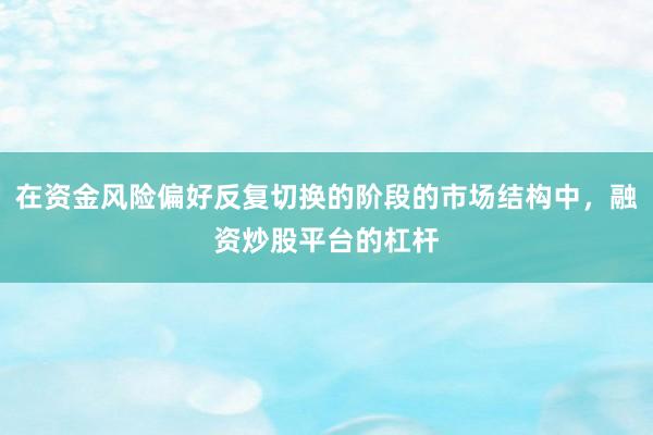 在资金风险偏好反复切换的阶段的市场结构中，融资炒股平台的杠杆