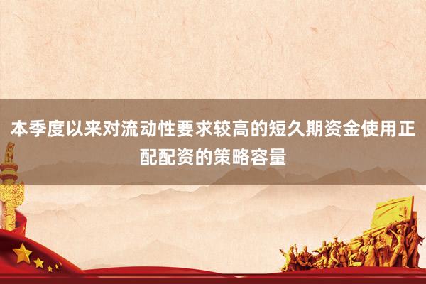 本季度以来对流动性要求较高的短久期资金使用正配配资的策略容量