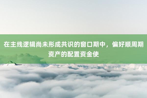 在主线逻辑尚未形成共识的窗口期中，偏好顺周期资产的配置资金使