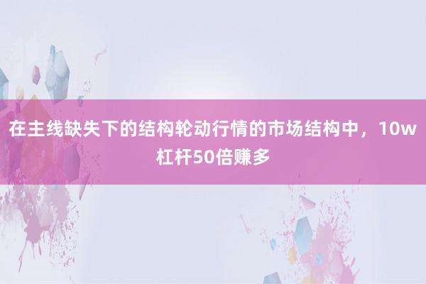 在主线缺失下的结构轮动行情的市场结构中，10w杠杆50倍赚多