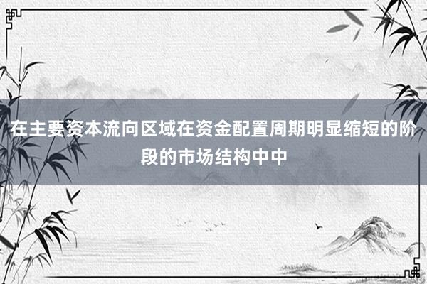 在主要资本流向区域在资金配置周期明显缩短的阶段的市场结构中中