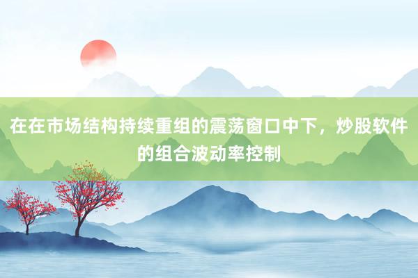 在在市场结构持续重组的震荡窗口中下，炒股软件的组合波动率控制