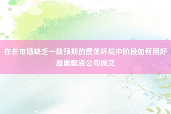 在在市场缺乏一致预期的震荡环境中阶段如何用好股票配资公司做交