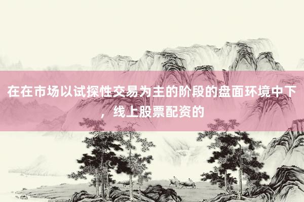 在在市场以试探性交易为主的阶段的盘面环境中下，线上股票配资的