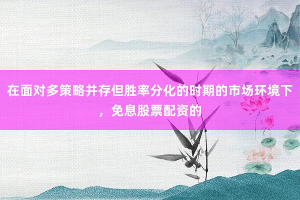 在面对多策略并存但胜率分化的时期的市场环境下，免息股票配资的