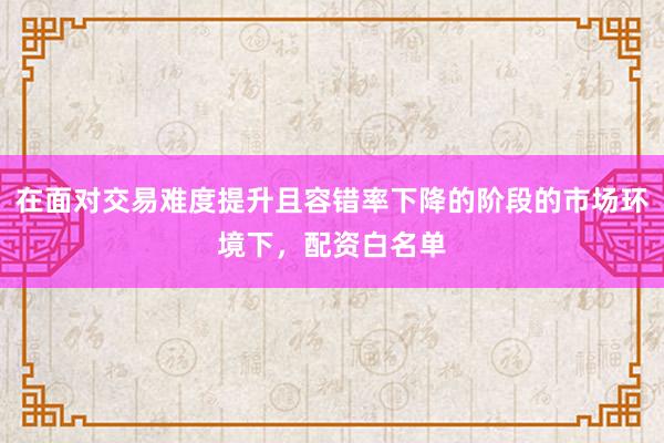 在面对交易难度提升且容错率下降的阶段的市场环境下，配资白名单