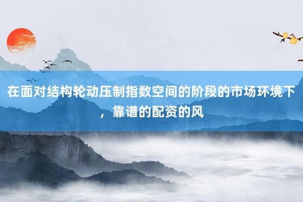 在面对结构轮动压制指数空间的阶段的市场环境下，靠谱的配资的风