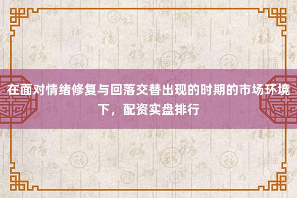 在面对情绪修复与回落交替出现的时期的市场环境下，配资实盘排行