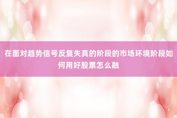 在面对趋势信号反复失真的阶段的市场环境阶段如何用好股票怎么融