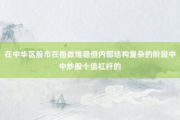 在中华区股市在指数维稳但内部结构复杂的阶段中中炒股十倍杠杆的