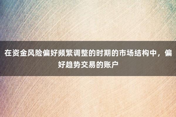在资金风险偏好频繁调整的时期的市场结构中，偏好趋势交易的账户