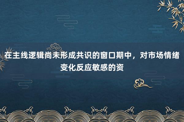 在主线逻辑尚未形成共识的窗口期中，对市场情绪变化反应敏感的资
