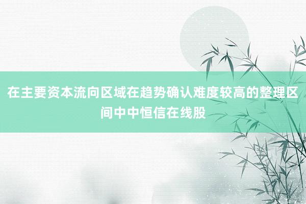 在主要资本流向区域在趋势确认难度较高的整理区间中中恒信在线股