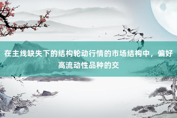 在主线缺失下的结构轮动行情的市场结构中，偏好高流动性品种的交