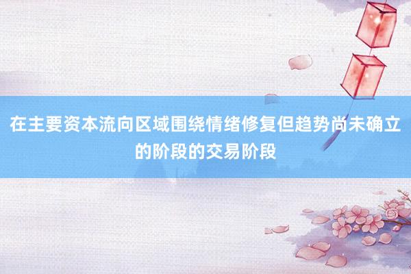 在主要资本流向区域围绕情绪修复但趋势尚未确立的阶段的交易阶段