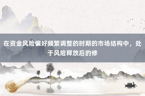 在资金风险偏好频繁调整的时期的市场结构中，处于风险释放后的修