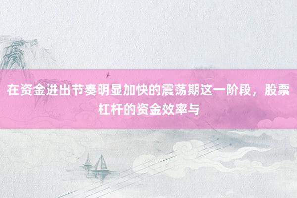 在资金进出节奏明显加快的震荡期这一阶段，股票杠杆的资金效率与