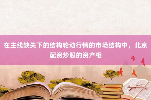 在主线缺失下的结构轮动行情的市场结构中，北京配资炒股的资产相